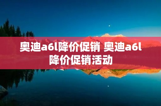 奥迪a6l降价促销 奥迪a6l降价促销活动
