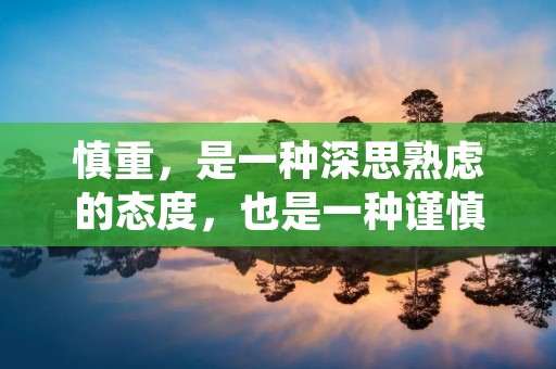 慎重，是一种深思熟虑的态度，也是一种谨慎小心的行为。在生活中，慎重可以帮助我们避免许多错误和不必要的麻烦。在工作中，慎重可以帮助我们做出明智的决策和正确的选择。在人际交往中，慎重可以帮助我们保持良好的人际关系和避免冲突。无论是在什么情境下，慎重都是一种重要的品质。
