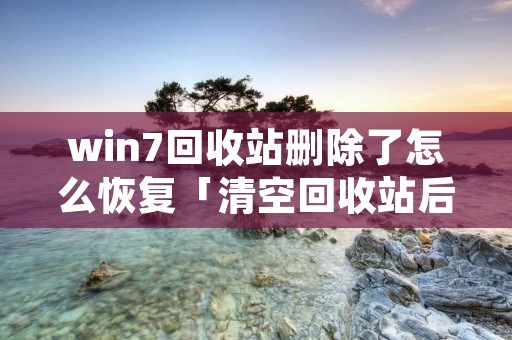 win7回收站删除了怎么恢复「清空回收站后如何恢复 win7」 win7回收站删除了怎么恢复「清空回收站后如何恢复 win7」