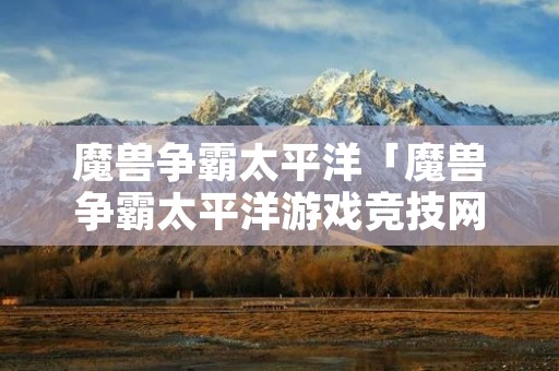 魔兽争霸太平洋「魔兽争霸太平洋游戏竞技网」
