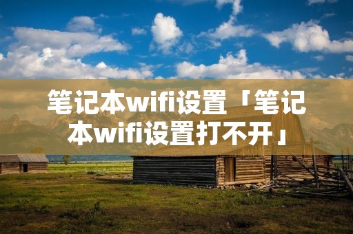 笔记本wifi设置「笔记本wifi设置打不开」 笔记本wifi设置「笔记本wifi设置打不开」