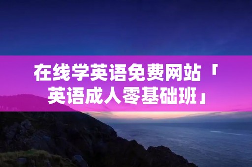 在线学英语免费网站「英语成人零基础班」