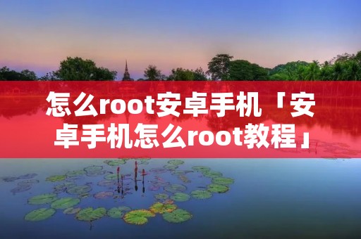 怎么root安卓手机「安卓手机怎么root教程」