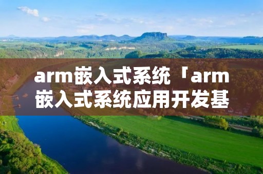 arm嵌入式系统「arm嵌入式系统应用开发基础温涛」 arm嵌入式系统「arm嵌入式系统应用开发基础温涛」
