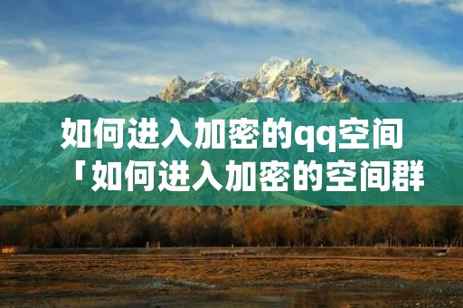 如何进入加密的qq空间「如何进入加密的空间群」 如何进入加密的qq空间「如何进入加密的空间群」
