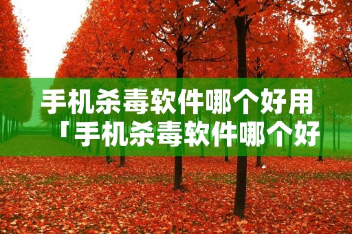 手机杀毒软件哪个好用「手机杀毒软件哪个好用2021」