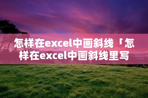 怎样在excel中画斜线「怎样在excel中画斜线里写内容」 怎样在excel中画斜线「怎样在excel中画斜线里写内容」