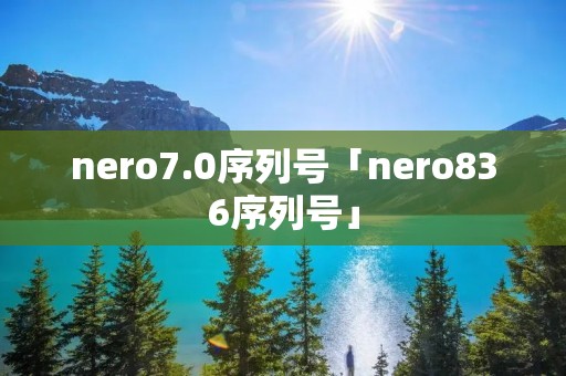 nero7.0序列号「nero836序列号」