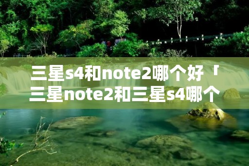 三星s4和note2哪个好「三星note2和三星s4哪个好」