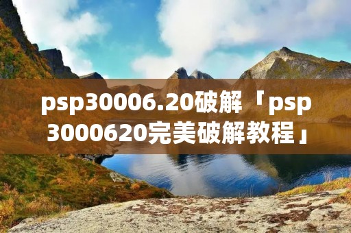 psp30006.20破解「psp3000620完美破解教程」 psp30006.20破解「psp3000620完美破解教程」