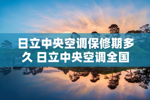 日立中央空调保修期多久 日立中央空调全国联保吗 日立中央空调保修期多久 日立中央空调全国联保吗