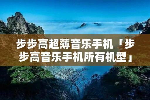 步步高超薄音乐手机「步步高音乐手机所有机型」 步步高超薄音乐手机「步步高音乐手机所有机型」
