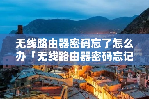 无线路由器密码忘了怎么办「无线路由器密码忘记了怎么办」 无线路由器密码忘了怎么办「无线路由器密码忘记了怎么办」