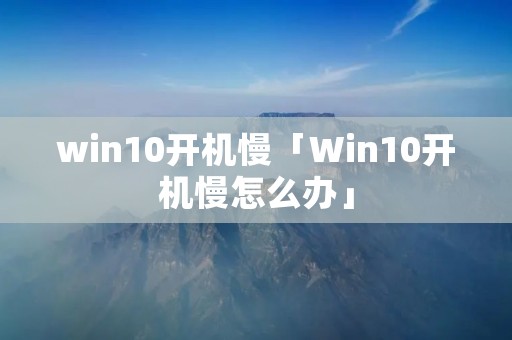 win10开机慢「Win10开机慢怎么办」