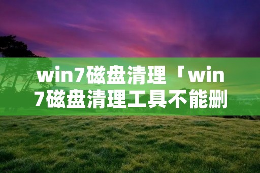 win7磁盘清理「win7磁盘清理工具不能删除什么文件」 win7磁盘清理「win7磁盘清理工具不能删除什么文件」