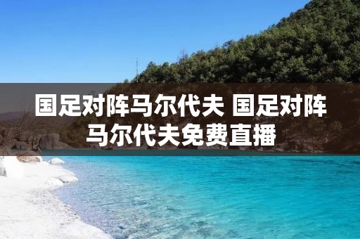 国足对阵马尔代夫 国足对阵马尔代夫免费直播