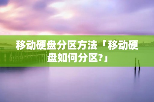 移动硬盘分区方法「移动硬盘如何分区?」