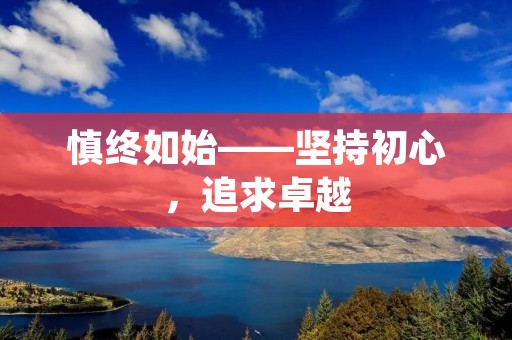 慎终如始——坚持初心，追求卓越