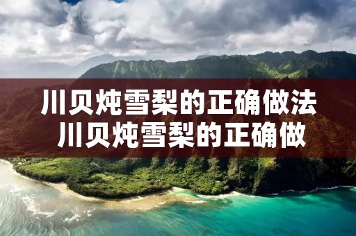 川贝炖雪梨的正确做法 川贝炖雪梨的正确做法与功效