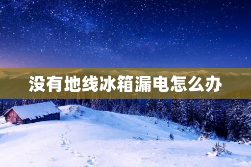 没有地线冰箱漏电怎么办 没有地线冰箱漏电怎么办