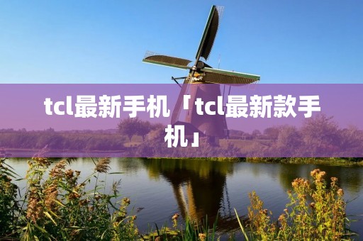 tcl最新手机「tcl最新款手机」 tcl最新手机「tcl最新款手机」