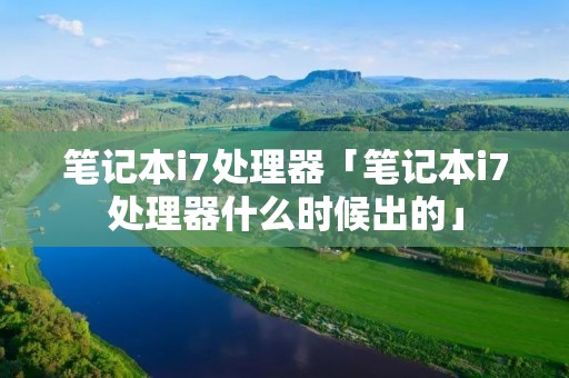 笔记本i7处理器「笔记本i7处理器什么时候出的」