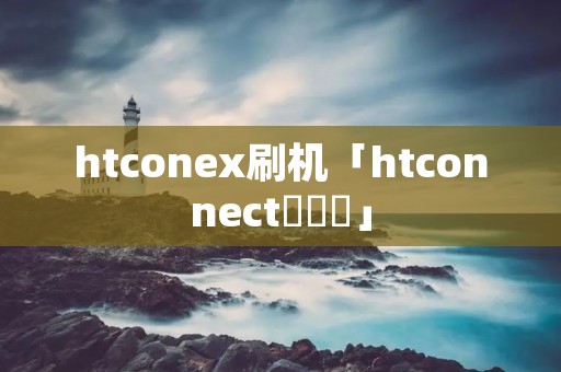 htconex刷机「htconnect鐞冮榾」