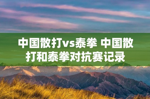 中国散打vs泰拳 中国散打和泰拳对抗赛记录