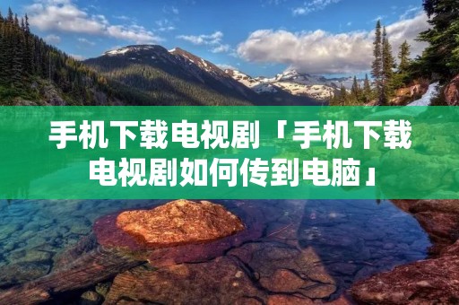 手机下载电视剧「手机下载电视剧如何传到电脑」 手机下载电视剧「手机下载电视剧如何传到电脑」