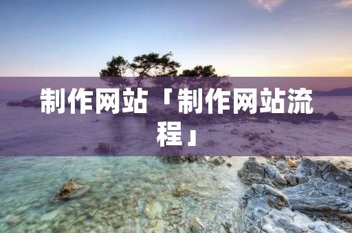 制作网站「制作网站流程」 制作网站「制作网站流程」
