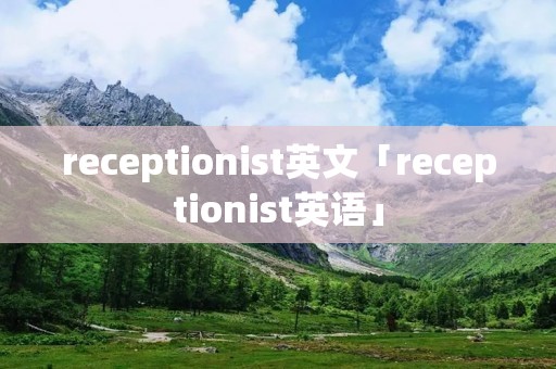 receptionist英文「receptionist英语」 receptionist英文「receptionist英语」