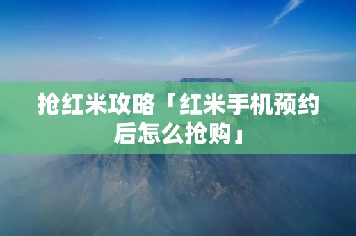 抢红米攻略「红米手机预约后怎么抢购」