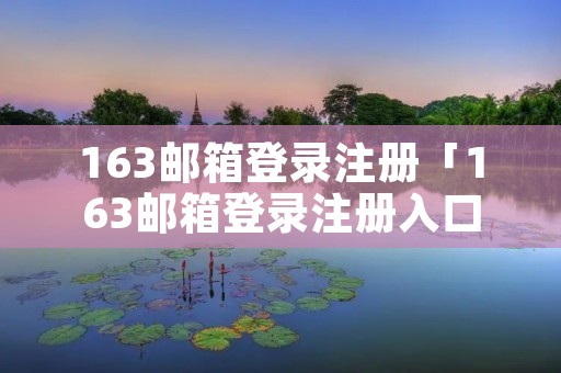 163邮箱登录注册「163邮箱登录注册入口」 163邮箱登录注册「163邮箱登录注册入口」