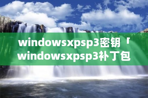 windowsxpsp3密钥「windowsxpsp3补丁包」 windowsxpsp3密钥「windowsxpsp3补丁包」