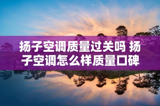 扬子空调质量过关吗 扬子空调怎么样质量口碑排名好吗