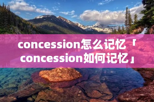 concession怎么记忆「concession如何记忆」 concession怎么记忆「concession如何记忆」