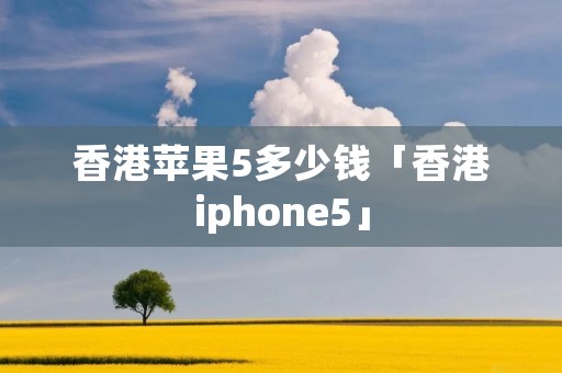 香港苹果5多少钱「香港iphone5」