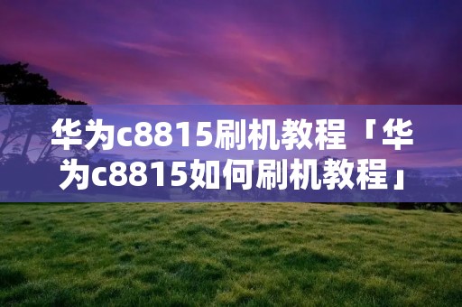 华为c8815刷机教程「华为c8815如何刷机教程」 华为c8815刷机教程「华为c8815如何刷机教程」
