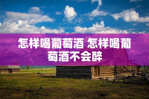 怎样喝葡萄酒 怎样喝葡萄酒不会醉