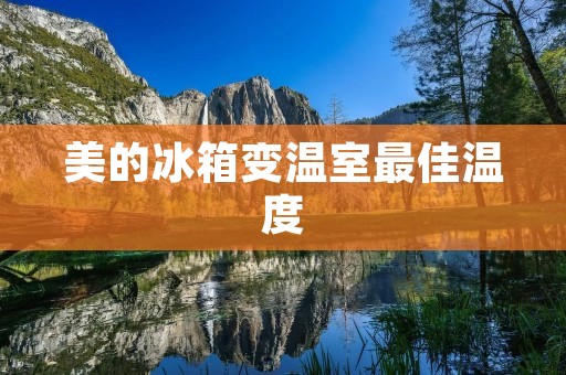 美的冰箱变温室最佳温度:如何合理调控温度,打造理想的温室环境 美的冰箱变温室最佳温度:如何合理调控温度,打造理想的温室环境