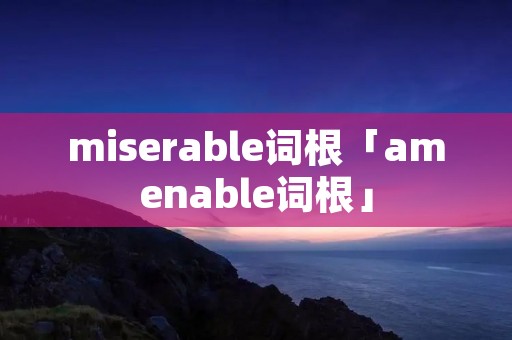 miserable词根「amenable词根」
