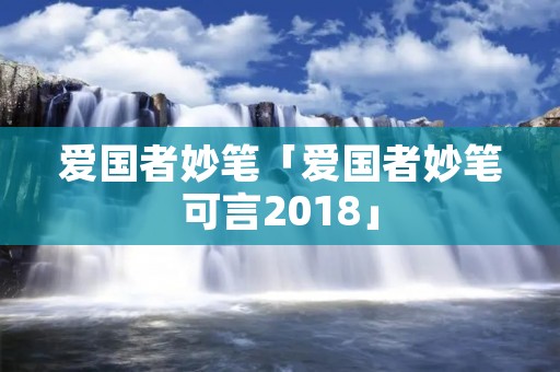 爱国者妙笔「爱国者妙笔可言2018」