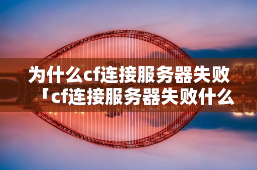 为什么cf连接服务器失败「cf连接服务器失败什么原因」