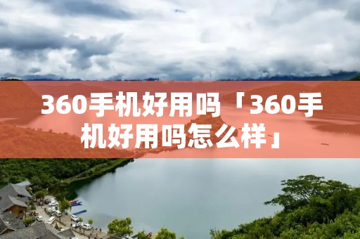 360手机好用吗「360手机好用吗怎么样」 360手机好用吗「360手机好用吗怎么样」