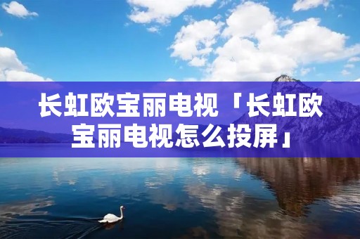 长虹欧宝丽电视「长虹欧宝丽电视怎么投屏」 长虹欧宝丽电视「长虹欧宝丽电视怎么投屏」