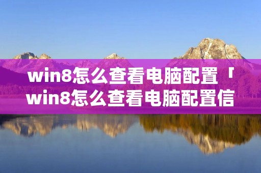 win8怎么查看电脑配置「win8怎么查看电脑配置信息」 win8怎么查看电脑配置「win8怎么查看电脑配置信息」