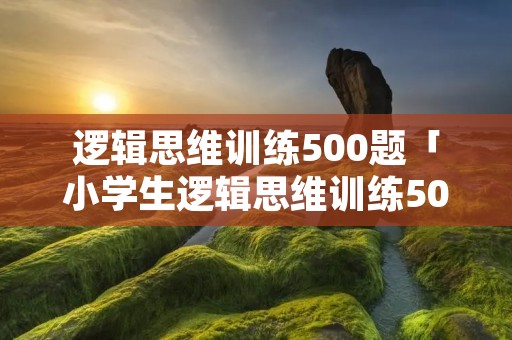逻辑思维训练500题「小学生逻辑思维训练500题」