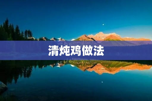 清炖鸡做法:营养丰富,口感鲜美的家常美食 清炖鸡做法:营养丰富,口感鲜美的家常美食