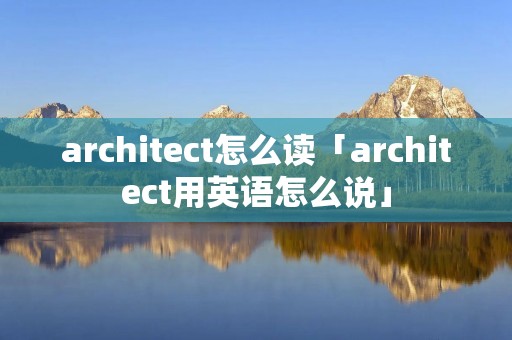 architect怎么读「architect用英语怎么说」