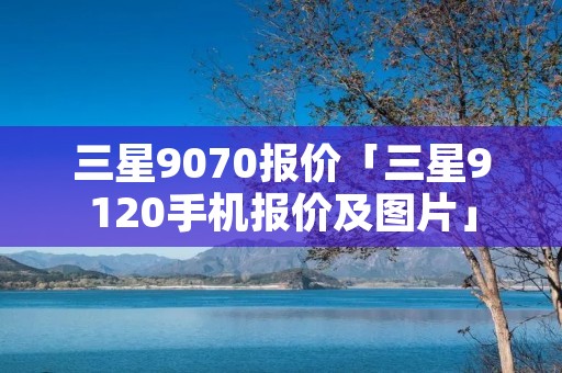 三星9070报价「三星9120手机报价及图片」